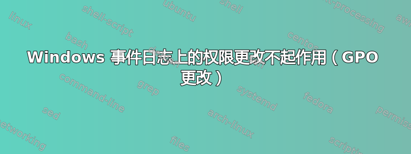 Windows 事件日志上的权限更改不起作用（GPO 更改）