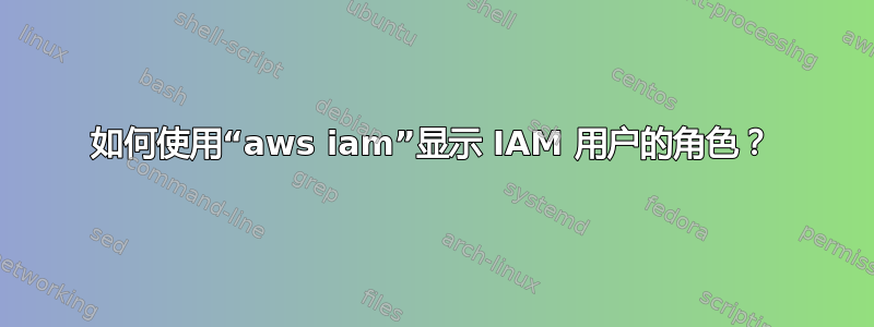 如何使用“aws iam”显示 IAM 用户的角色？