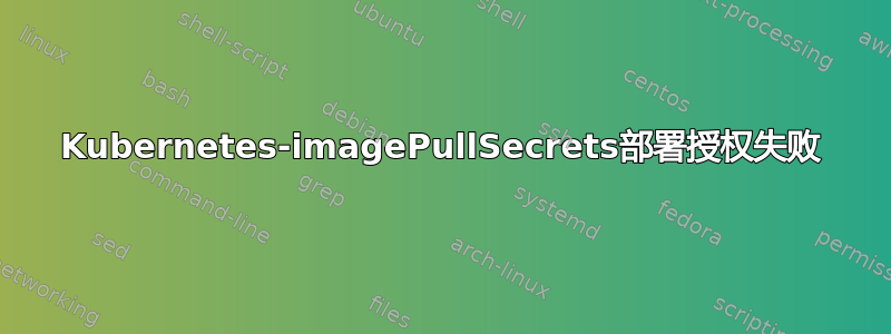 Kubernetes-imagePullSecrets部署授权失败