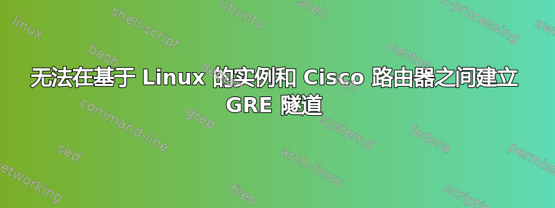 无法在基于 Linux 的实例和 Cisco 路由器之间建立 GRE 隧道