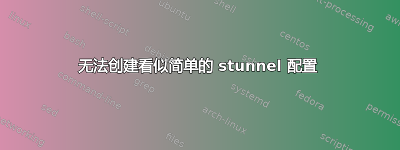 无法创建看似简单的 stunnel 配置