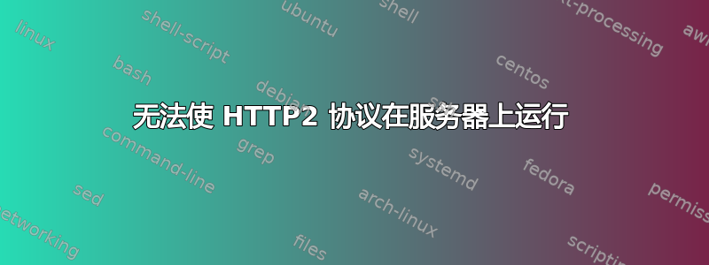 无法使 HTTP2 协议在服务器上运行