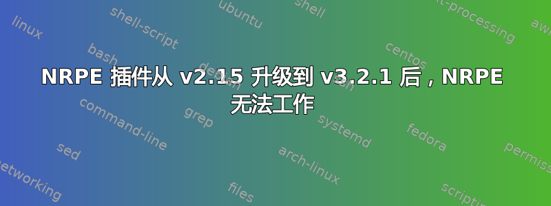 NRPE 插件从 v2.15 升级到 v3.2.1 后，NRPE 无法工作