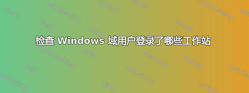 检查 Windows 域用户登录了哪些工作站