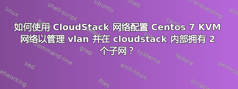 如何使用 CloudStack 网络配置 Centos 7 KVM 网络以管理 vlan 并在 cloudstack 内部拥有 2 个子网？