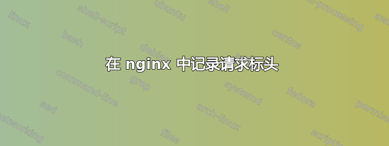 在 nginx 中记录请求标头