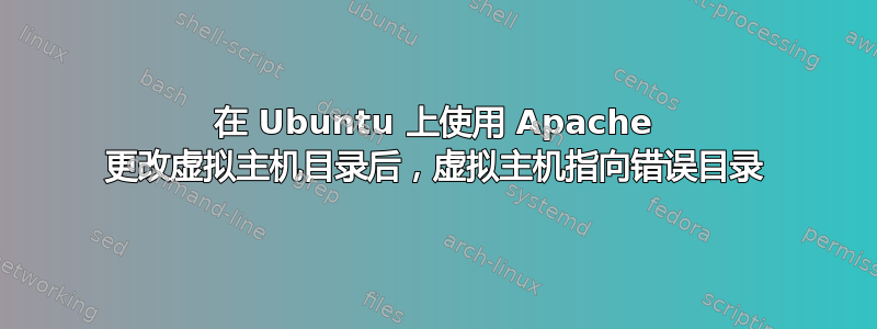 在 Ubuntu 上使用 Apache 更改虚拟主机目录后，虚拟主机指向错误目录