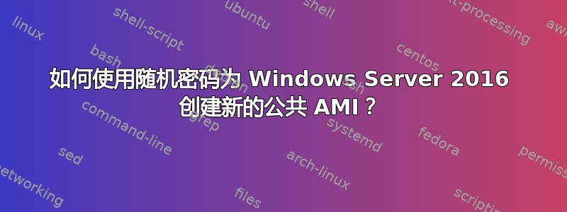 如何使用随机密码为 Windows Server 2016 创建新的公共 AMI？