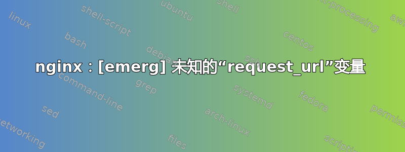 nginx：[emerg] 未知的“request_url”变量