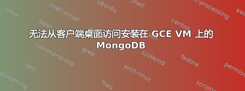 无法从客户端桌面访问安装在 GCE VM 上的 MongoDB