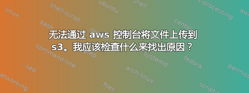 无法通过 aws 控制台将文件上传到 s3。我应该检查什么来找出原因？