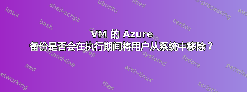 VM 的 Azure 备份是否会在执行期间将用户从系统中移除？