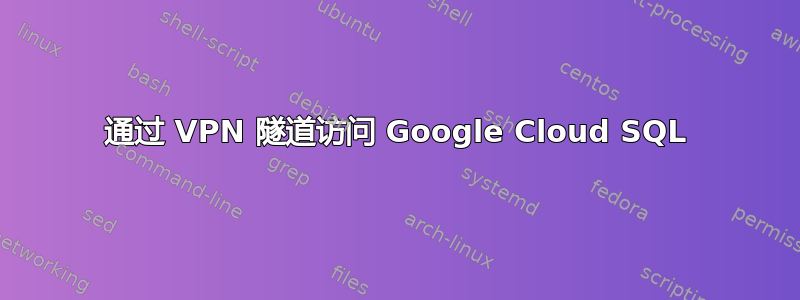 通过 VPN 隧道访问 Google Cloud SQL