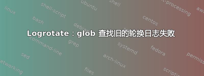 Logrotate：glob 查找旧的轮换日志失败