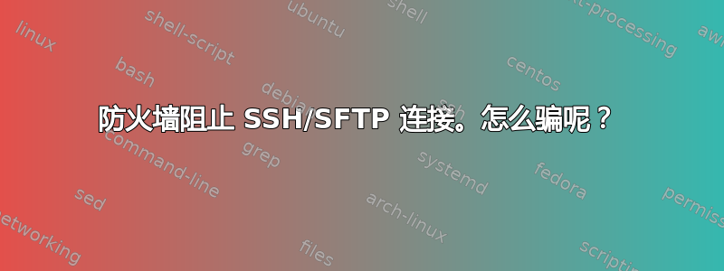 防火墙阻止 SSH/SFTP 连接。怎么骗呢？