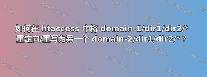 如何在 htaccess 中将 domain-1/dir1/dir2/* 重定向/重写为另一个 domain-2/dir1/dir2/*？