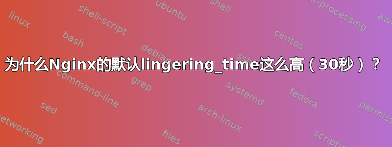 为什么Nginx的默认lingering_time这么高（30秒）？