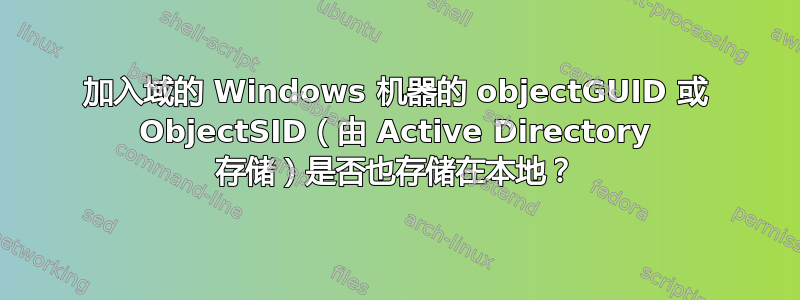 加入域的 Windows 机器的 objectGUID 或 ObjectSID（由 Active Directory 存储）是否也存储在本地？