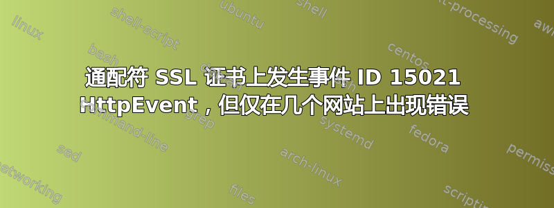 通配符 SSL 证书上发生事件 ID 15021 HttpEvent，但仅在几个网站上出现错误