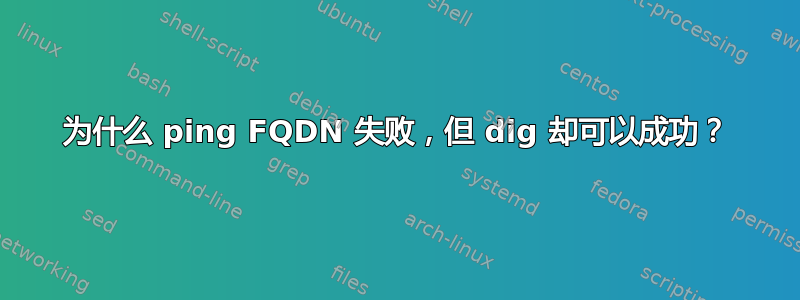 为什么 ping FQDN 失败，但 dig 却可以成功？