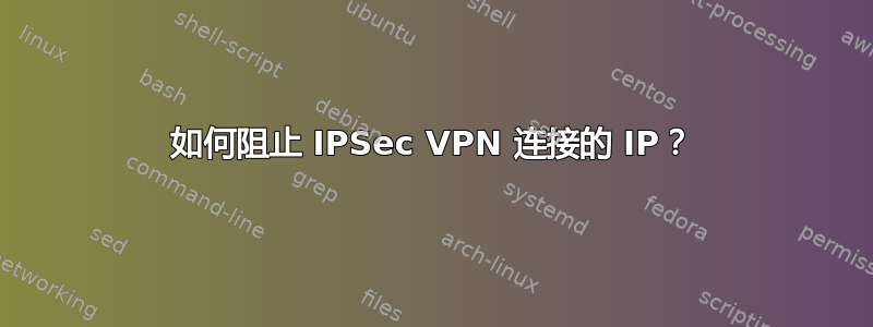 如何阻止 IPSec VPN 连接的 IP？