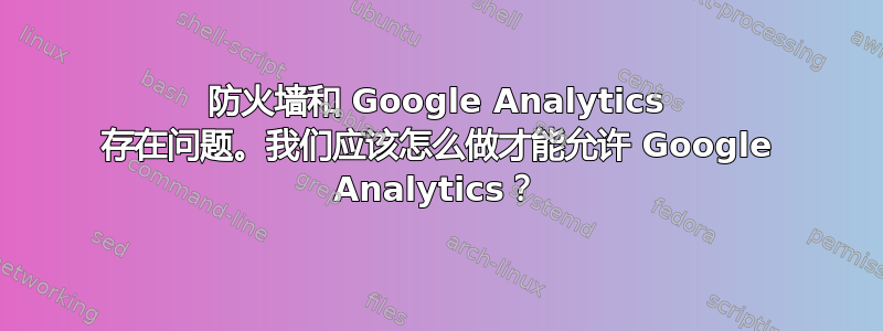 防火墙和 Google Analytics 存在问题。我们应该怎么做才能允许 Google Analytics？