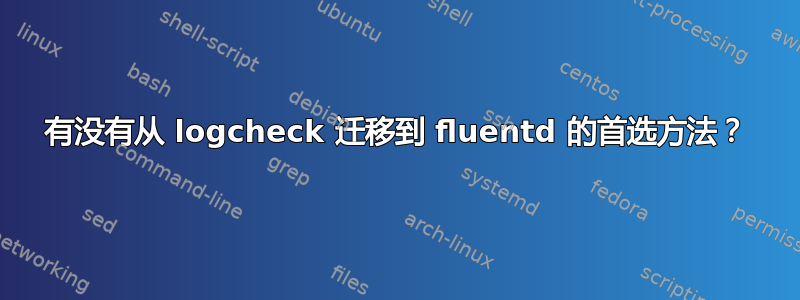 有没有从 logcheck 迁移到 fluentd 的首选方法？