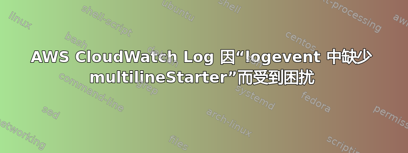 AWS CloudWatch Log 因“logevent 中缺少 multilineStarter”而受到困扰