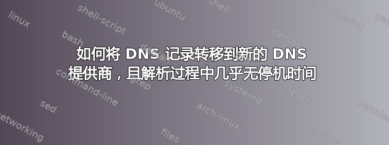 如何将 DNS 记录转移到新的 DNS 提供商，且解析过程中几乎无停机时间