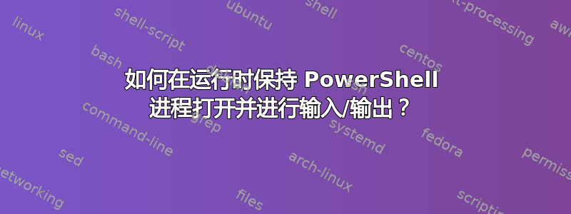 如何在运行时保持 PowerShell 进程打开并进行输入/输出？