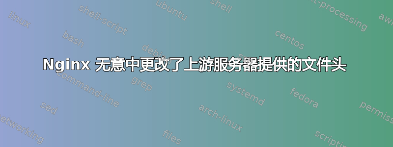 Nginx 无意中更改了上游服务器提供的文件头