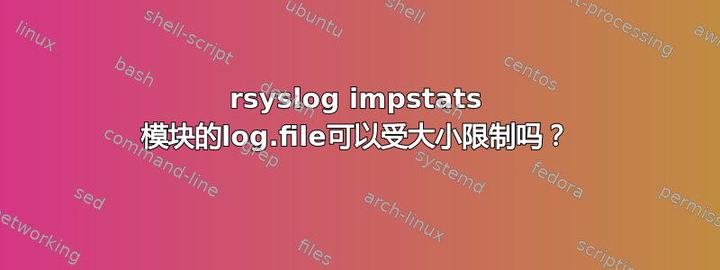 rsyslog impstats 模块的log.file可以受大小限制吗？