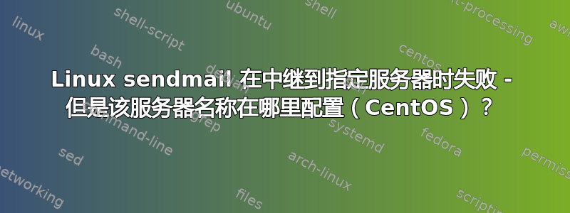 Linux sendmail 在中继到指定服务器时失败 - 但是该服务器名称在哪里配置（CentOS）？