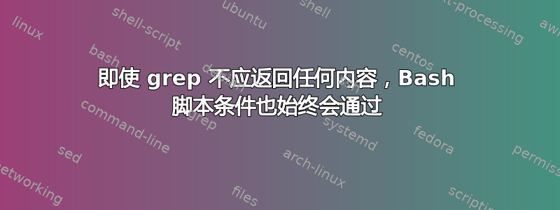 即使 grep 不应返回任何内容，Bash 脚本条件也始终会通过