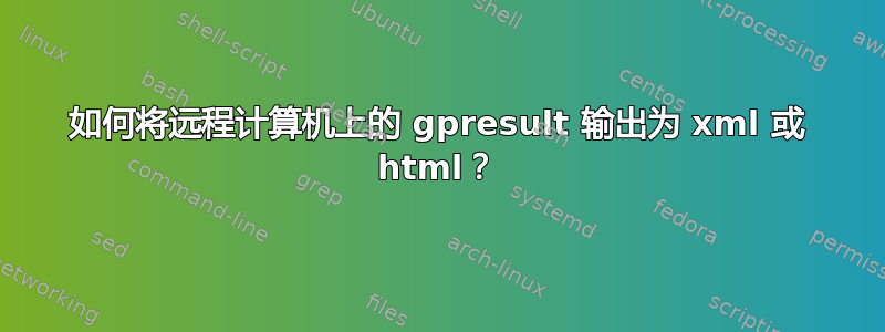 如何将远程计算机上的 gpresult 输出为 xml 或 html？