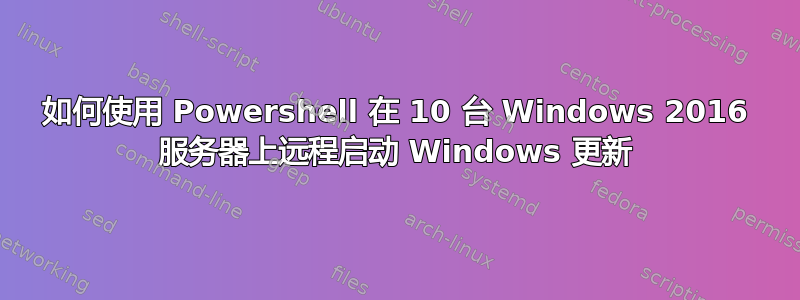 如何使用 Powershell 在 10 台 Windows 2016 服务器上远程启动 Windows 更新