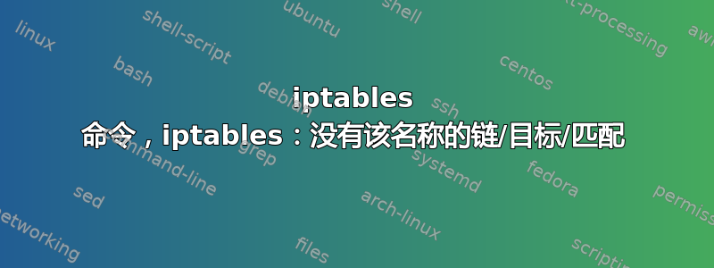 iptables 命令，iptables：没有该名称的链/目标/匹配