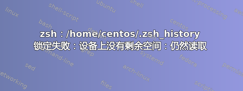 zsh：/home/centos/.zsh_history 锁定失败：设备上没有剩余空间：仍然读取