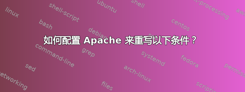 如何配置 Apache 来重写以下条件？