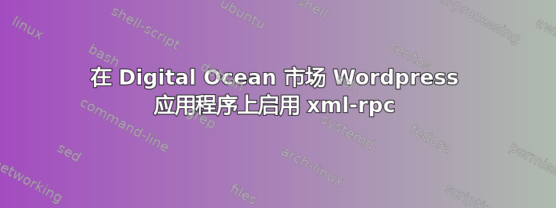 在 Digital Ocean 市场 Wordpress 应用程序上启用 xml-rpc