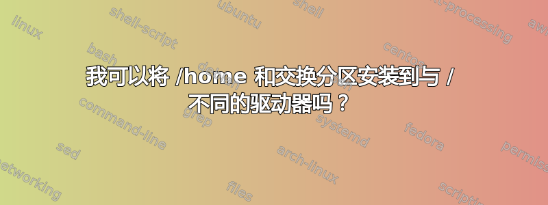 我可以将 /home 和交换分区安装到与 / 不同的驱动器吗？