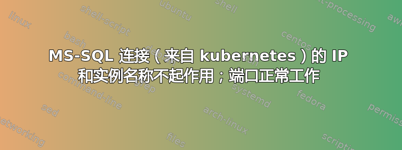 MS-SQL 连接（来自 kubernetes）的 IP 和实例名称不起作用；端口正常工作