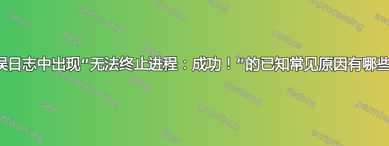 错误日志中出现“无法终止进程：成功！”的已知常见原因有哪些？