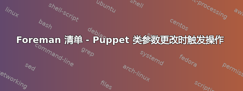 Foreman 清单 - Puppet 类参数更改时触发操作