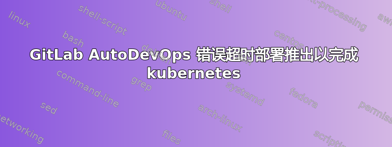 GitLab AutoDevOps 错误超时部署推出以完成 kubernetes