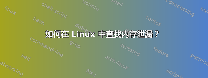 如何在 Linux 中查找内存泄漏？