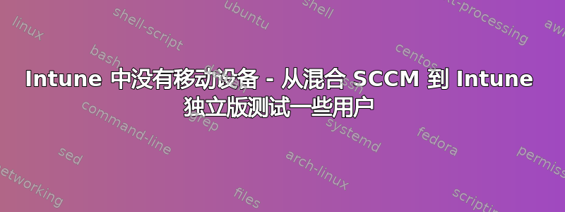 Intune 中没有移动设备 - 从混合 SCCM 到 Intune 独立版测试一些用户