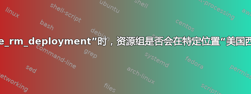 使用“azure_rm_deployment”时，资源组是否会在特定位置“美国西部”创建？