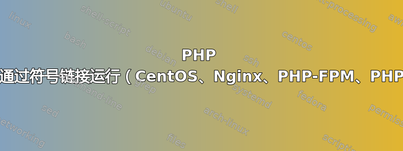 PHP 无法通过符号链接运行（CentOS、Nginx、PHP-FPM、PHP7）