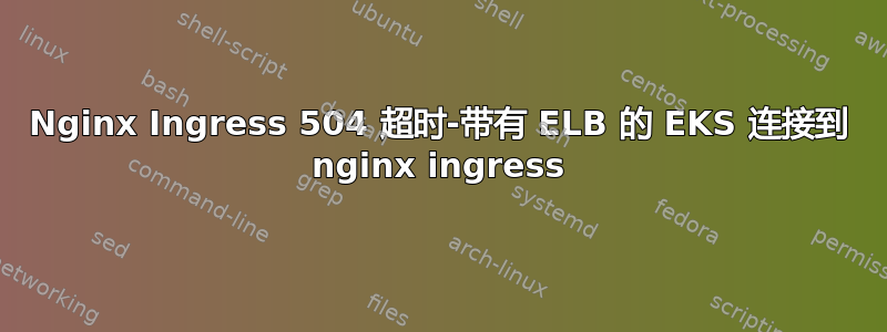 Nginx Ingress 504 超时-带有 ELB 的 EKS 连接到 nginx ingress